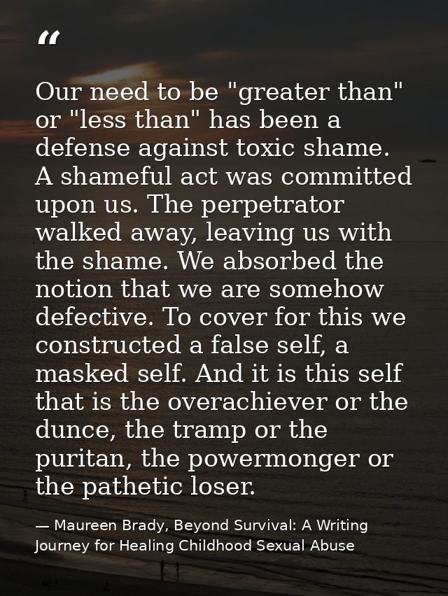 Our need to be "greater than" or "less than" has been a defense against toxic shame. A shameful act was committed upon u — Maureen Brady, Beyond Survival: A Writing Journey for Healing Childhood Sexual Abuse