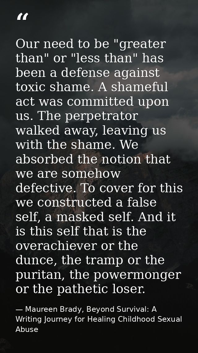 Our need to be "greater than" or "less than" has been a defense against toxic shame. A shameful act was committed upon u — Maureen Brady, Beyond Survival: A Writing Journey for Healing Childhood Sexual Abuse