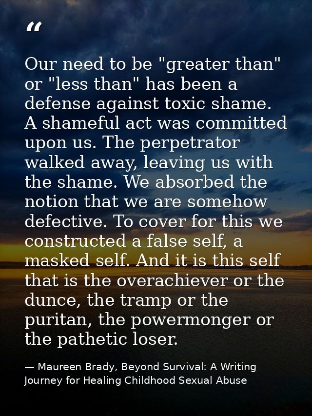 Our need to be "greater than" or "less than" has been a defense against toxic shame. A shameful act was committed upon u — Maureen Brady, Beyond Survival: A Writing Journey for Healing Childhood Sexual Abuse