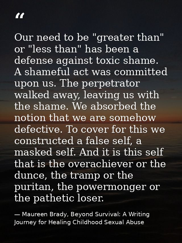 Our need to be "greater than" or "less than" has been a defense against toxic shame. A shameful act was committed upon u — Maureen Brady, Beyond Survival: A Writing Journey for Healing Childhood Sexual Abuse
