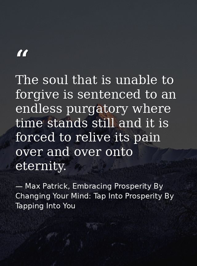 The soul that is unable to forgive is sentenced to an endless purgatory where time stands still and it is forced to reli — Max Patrick, Embracing Prosperity By Changing Your Mind: Tap Into Prosperity By Tapping Into You