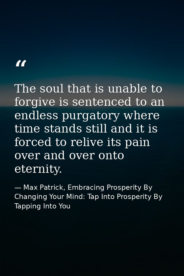 The soul that is unable to forgive is sentenced to an endless purgatory where time stands still and it is forced to reli — Max Patrick, Embracing Prosperity By Changing Your Mind: Tap Into Prosperity By Tapping Into You