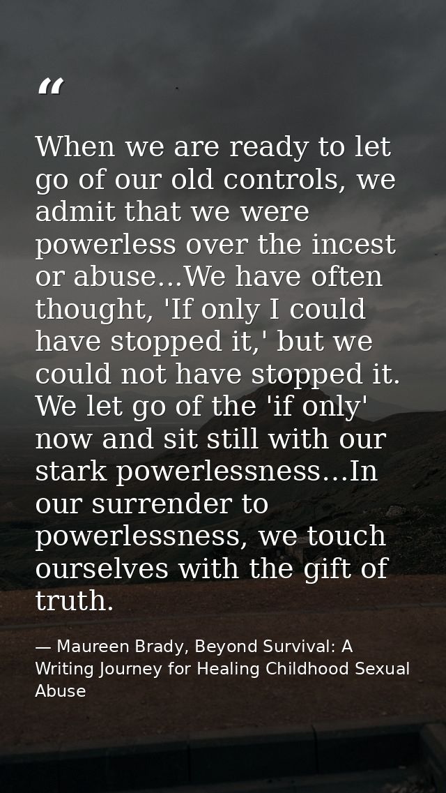 When we are ready to let go of our old controls, we admit that we were powerless over the incest or abuse...We have ofte — Maureen Brady, Beyond Survival: A Writing Journey for Healing Childhood Sexual Abuse