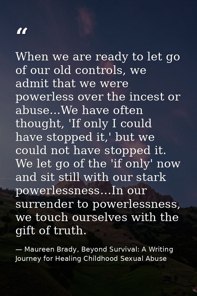 When we are ready to let go of our old controls, we admit that we were powerless over the incest or abuse...We have ofte — Maureen Brady, Beyond Survival: A Writing Journey for Healing Childhood Sexual Abuse