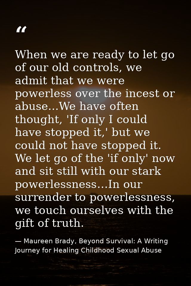 When we are ready to let go of our old controls, we admit that we were powerless over the incest or abuse...We have ofte — Maureen Brady, Beyond Survival: A Writing Journey for Healing Childhood Sexual Abuse