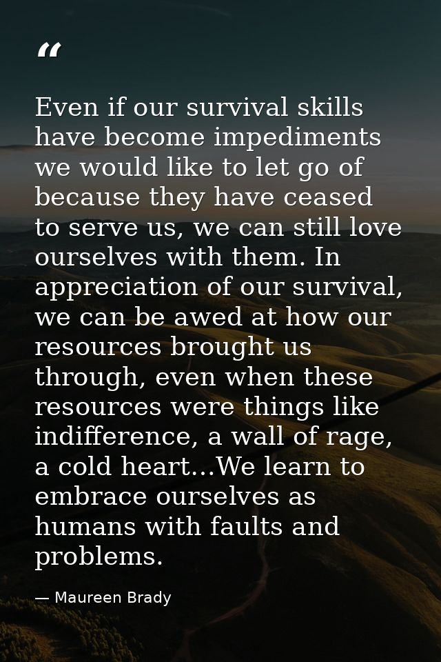 Even if our survival skills have become impediments we would like to let go of because they have ceased to serve us, we  — Maureen Brady