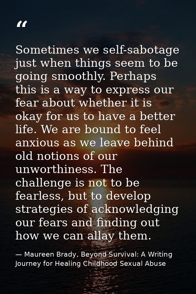 Sometimes we self-sabotage just when things seem to be going smoothly. Perhaps this is a way to express our fear about w — Maureen Brady, Beyond Survival: A Writing Journey for Healing Childhood Sexual Abuse