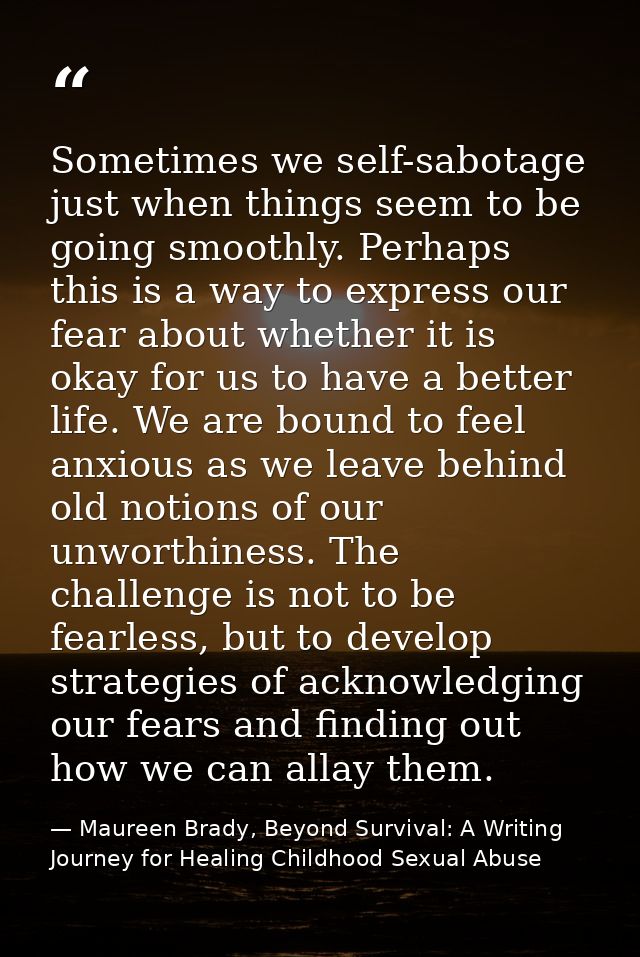 Sometimes we self-sabotage just when things seem to be going smoothly. Perhaps this is a way to express our fear about w — Maureen Brady, Beyond Survival: A Writing Journey for Healing Childhood Sexual Abuse