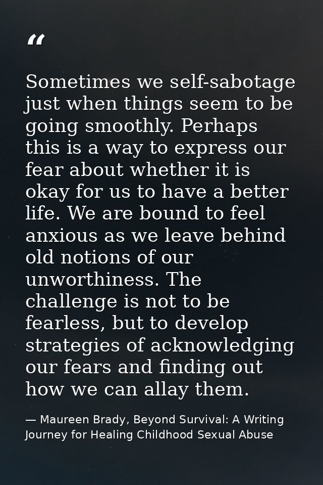 Sometimes we self-sabotage just when things seem to be going smoothly. Perhaps this is a way to express our fear about w — Maureen Brady, Beyond Survival: A Writing Journey for Healing Childhood Sexual Abuse