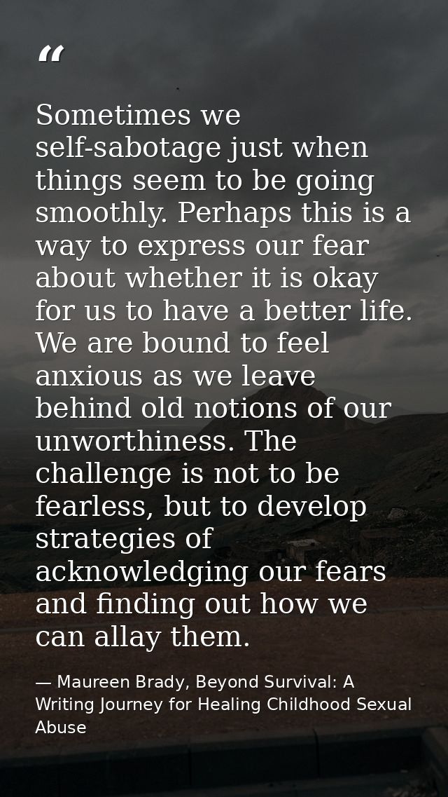 Sometimes we self-sabotage just when things seem to be going smoothly. Perhaps this is a way to express our fear about w — Maureen Brady, Beyond Survival: A Writing Journey for Healing Childhood Sexual Abuse