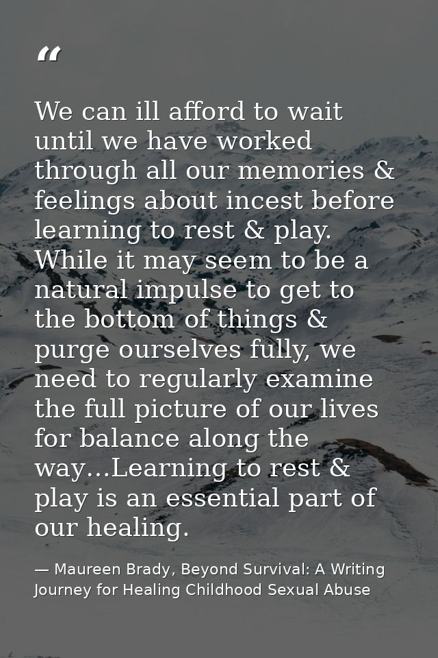 We can ill afford to wait until we have worked through all our memories & feelings about incest before learning to rest  — Maureen Brady, Beyond Survival: A Writing Journey for Healing Childhood Sexual Abuse