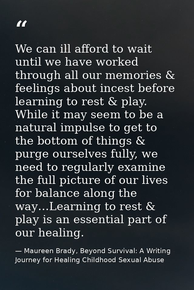 We can ill afford to wait until we have worked through all our memories & feelings about incest before learning to rest  — Maureen Brady, Beyond Survival: A Writing Journey for Healing Childhood Sexual Abuse