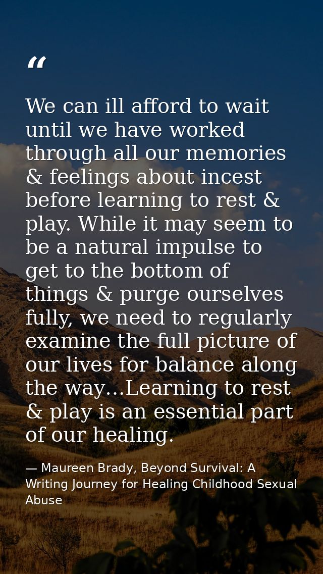 We can ill afford to wait until we have worked through all our memories & feelings about incest before learning to rest  — Maureen Brady, Beyond Survival: A Writing Journey for Healing Childhood Sexual Abuse