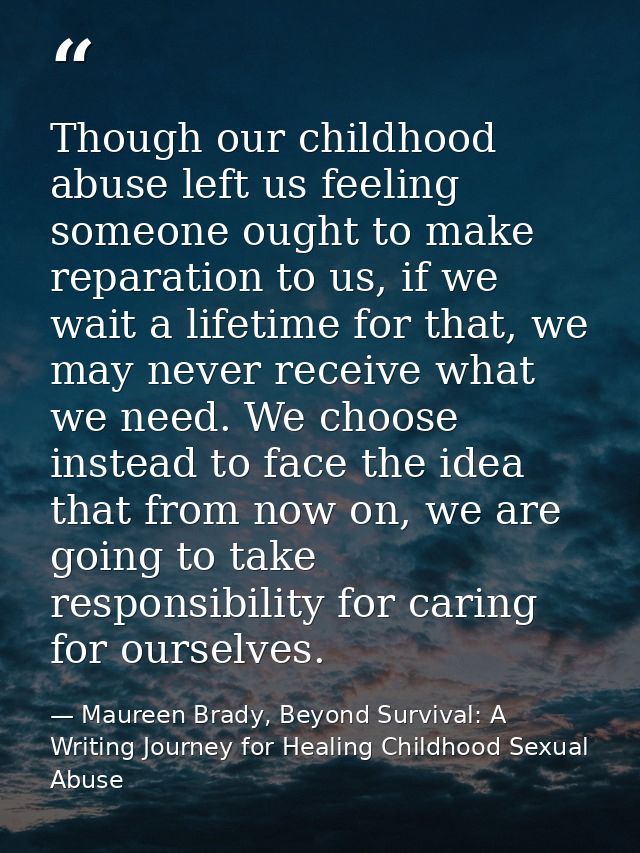 Though our childhood abuse left us feeling someone ought to make reparation to us, if we wait a lifetime for that, we ma — Maureen Brady, Beyond Survival: A Writing Journey for Healing Childhood Sexual Abuse