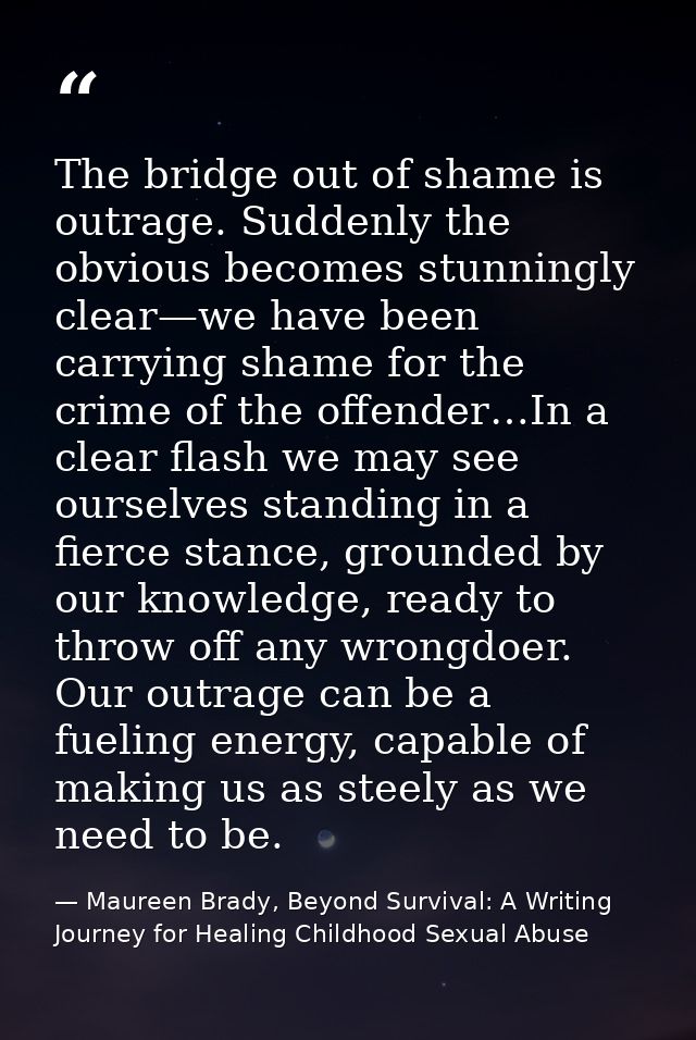The bridge out of shame is outrage. Suddenly the obvious becomes stunningly clear—we have been carrying shame for the cr — Maureen Brady, Beyond Survival: A Writing Journey for Healing Childhood Sexual Abuse