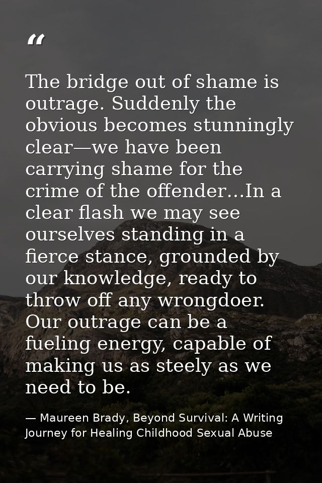 The bridge out of shame is outrage. Suddenly the obvious becomes stunningly clear—we have been carrying shame for the cr — Maureen Brady, Beyond Survival: A Writing Journey for Healing Childhood Sexual Abuse