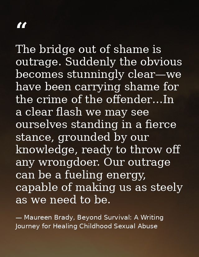 The bridge out of shame is outrage. Suddenly the obvious becomes stunningly clear—we have been carrying shame for the cr — Maureen Brady, Beyond Survival: A Writing Journey for Healing Childhood Sexual Abuse