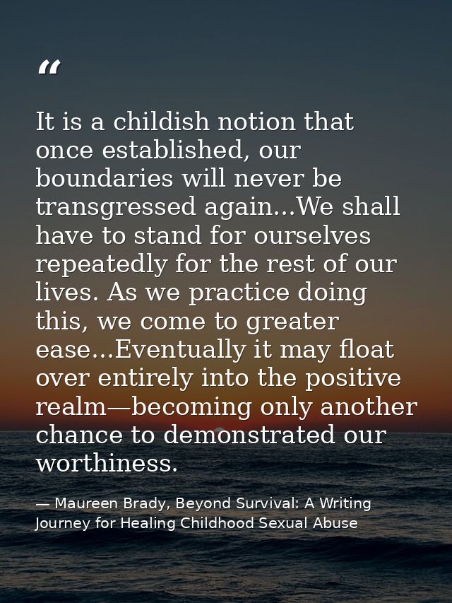 It is a childish notion that once established, our boundaries will never be transgressed again...We shall have to stand  — Maureen Brady, Beyond Survival: A Writing Journey for Healing Childhood Sexual Abuse