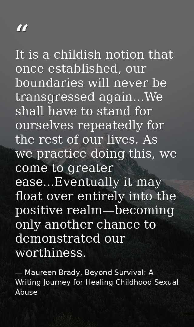 It is a childish notion that once established, our boundaries will never be transgressed again...We shall have to stand  — Maureen Brady, Beyond Survival: A Writing Journey for Healing Childhood Sexual Abuse