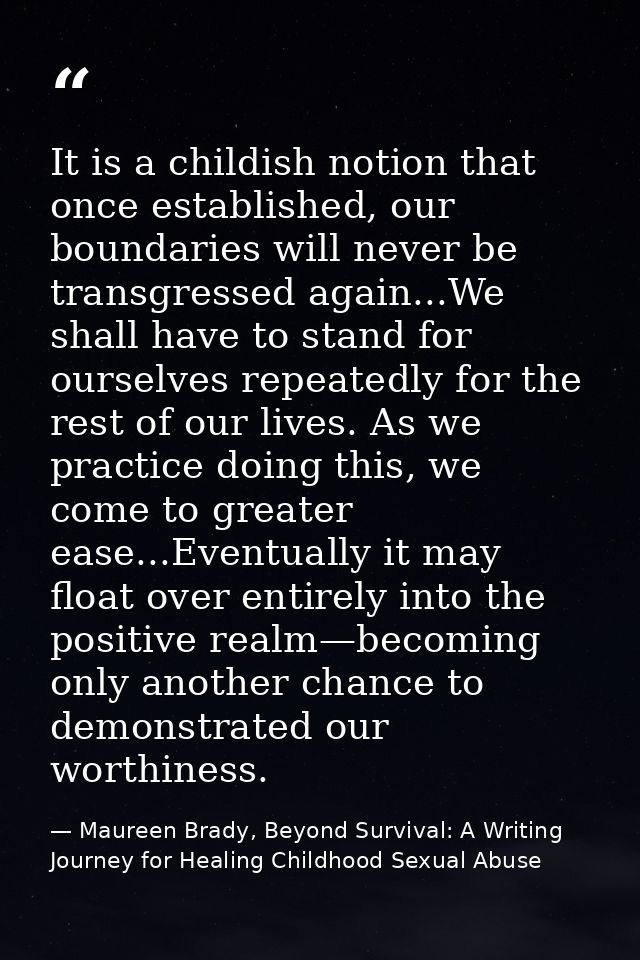 It is a childish notion that once established, our boundaries will never be transgressed again...We shall have to stand  — Maureen Brady, Beyond Survival: A Writing Journey for Healing Childhood Sexual Abuse