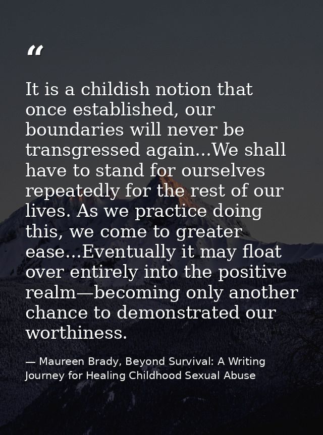 It is a childish notion that once established, our boundaries will never be transgressed again...We shall have to stand  — Maureen Brady, Beyond Survival: A Writing Journey for Healing Childhood Sexual Abuse