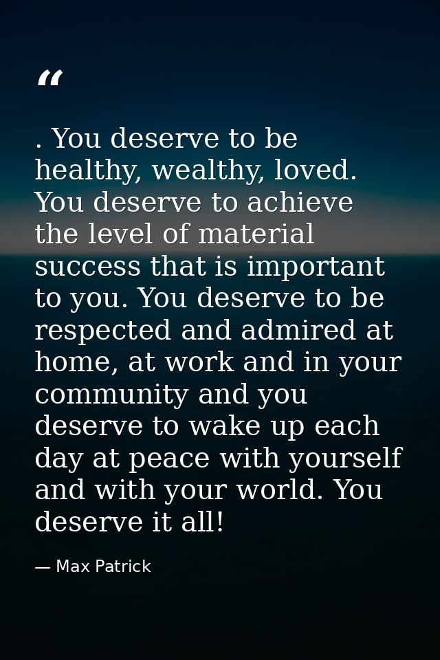 . You deserve to be healthy, wealthy, loved. You deserve to achieve the level of material success that is important to y — Max Patrick