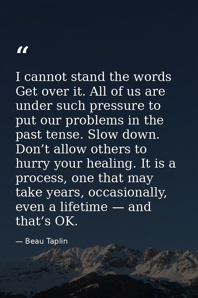 I cannot stand the words Get over it. All of us are under such pressure to put our problems in the past tense. Slow down — Beau Taplin