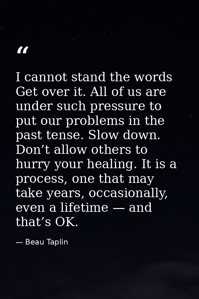 I cannot stand the words Get over it. All of us are under such pressure to put our problems in the past tense. Slow down — Beau Taplin