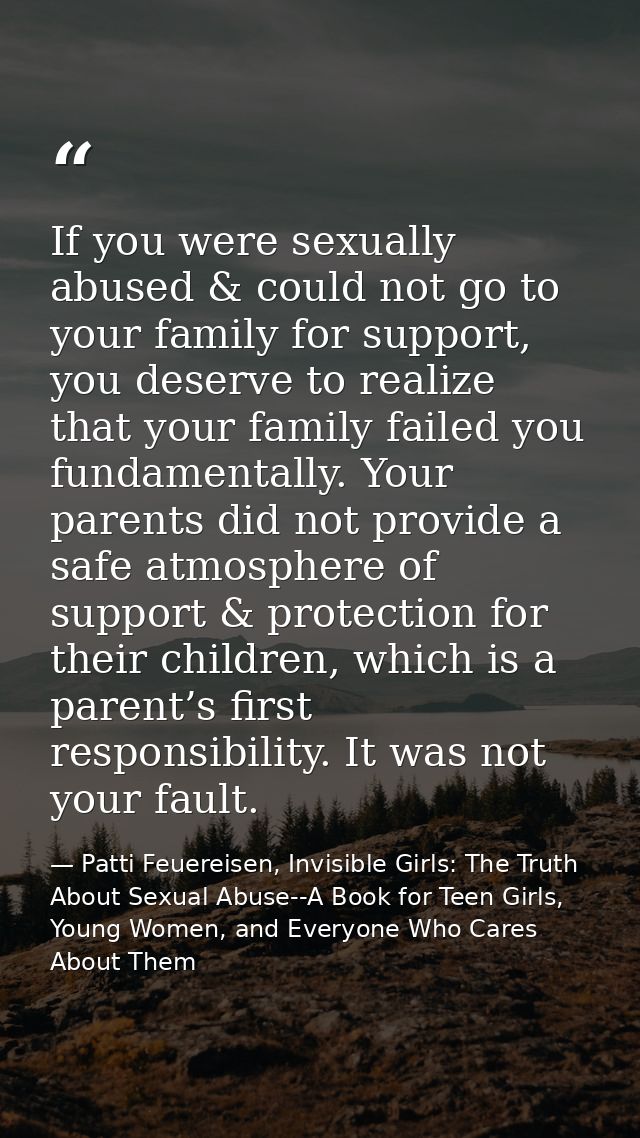If you were sexually abused & could not go to your family for support, you deserve to realize that your family failed yo — Patti Feuereisen, Invisible Girls: The Truth About Sexual Abuse--A Book for Teen Girls, Young Women, and Everyone Who Cares About Them