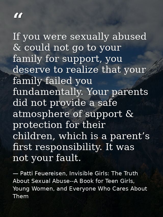 If you were sexually abused & could not go to your family for support, you deserve to realize that your family failed yo — Patti Feuereisen, Invisible Girls: The Truth About Sexual Abuse--A Book for Teen Girls, Young Women, and Everyone Who Cares About Them