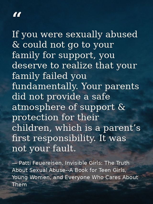 If you were sexually abused & could not go to your family for support, you deserve to realize that your family failed yo — Patti Feuereisen, Invisible Girls: The Truth About Sexual Abuse--A Book for Teen Girls, Young Women, and Everyone Who Cares About Them