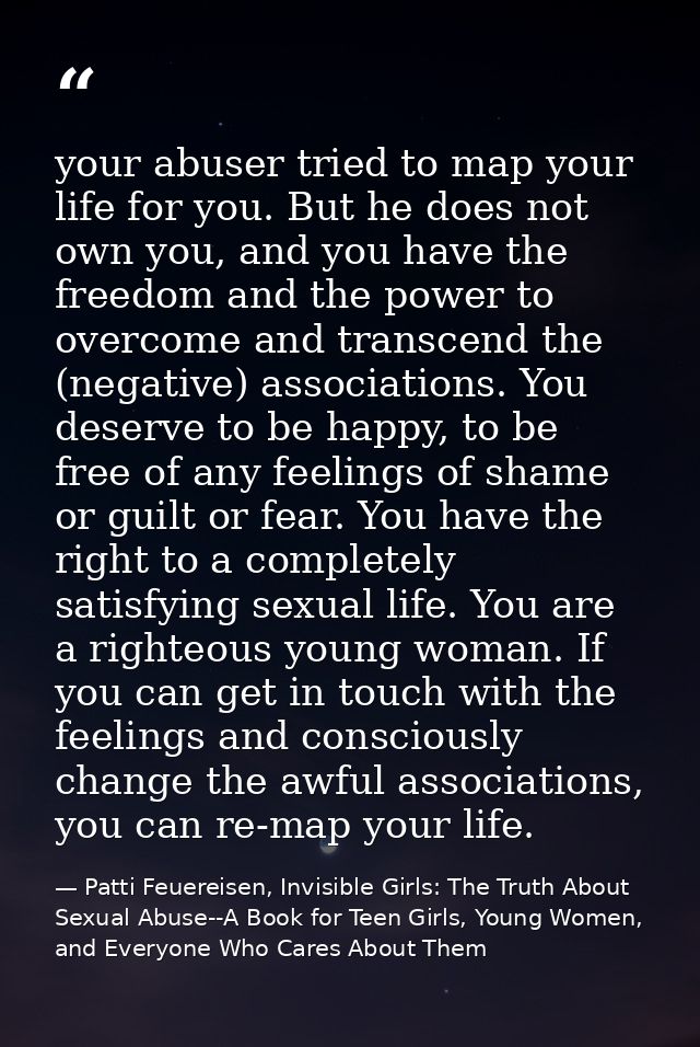 your abuser tried to map your life for you. But he does not own you, and you have the freedom and the power to overcome  — Patti Feuereisen, Invisible Girls: The Truth About Sexual Abuse--A Book for Teen Girls, Young Women, and Everyone Who Cares About Them