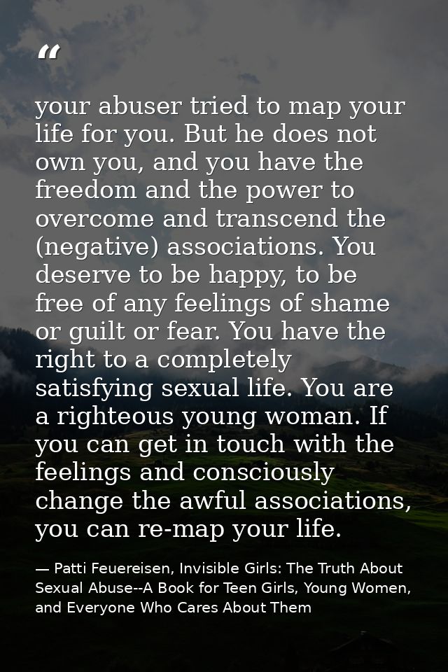 your abuser tried to map your life for you. But he does not own you, and you have the freedom and the power to overcome  — Patti Feuereisen, Invisible Girls: The Truth About Sexual Abuse--A Book for Teen Girls, Young Women, and Everyone Who Cares About Them