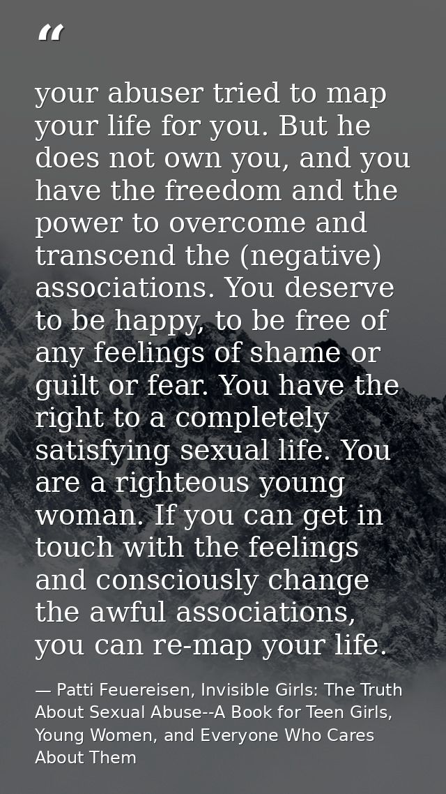 your abuser tried to map your life for you. But he does not own you, and you have the freedom and the power to overcome  — Patti Feuereisen, Invisible Girls: The Truth About Sexual Abuse--A Book for Teen Girls, Young Women, and Everyone Who Cares About Them