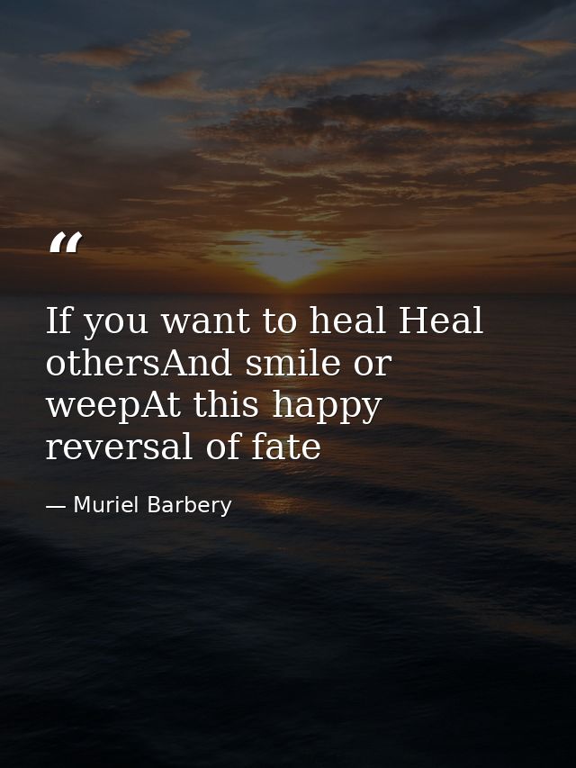 If you want to heal Heal othersAnd smile or weepAt this happy reversal of fate — Muriel Barbery