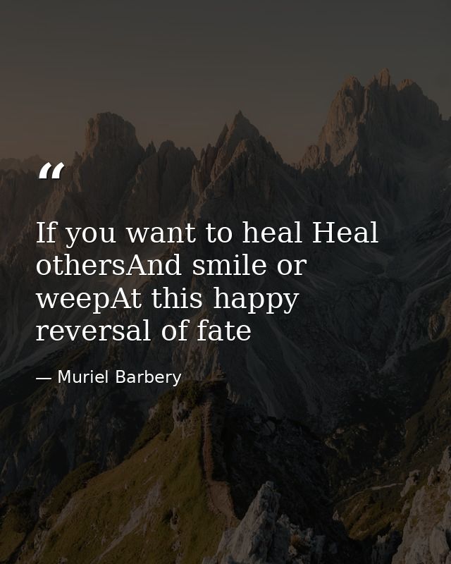 If you want to heal Heal othersAnd smile or weepAt this happy reversal of fate — Muriel Barbery