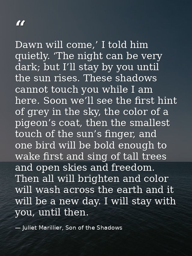 Dawn will come,’ I told him quietly. ‘The night can be very dark; but I’ll stay by you until the sun rises. These shadow — Juliet Marillier, Son of the Shadows