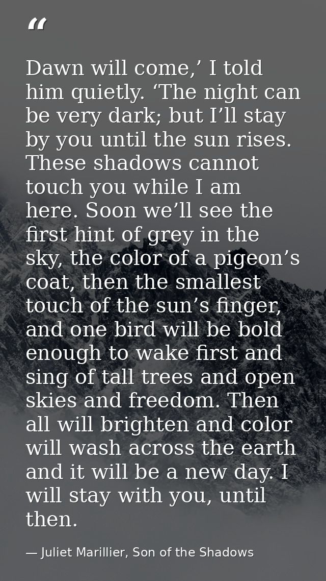 Dawn will come,’ I told him quietly. ‘The night can be very dark; but I’ll stay by you until the sun rises. These shadow — Juliet Marillier, Son of the Shadows