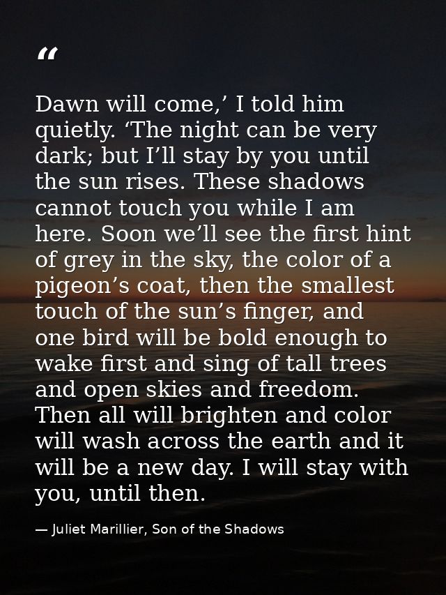 Dawn will come,’ I told him quietly. ‘The night can be very dark; but I’ll stay by you until the sun rises. These shadow — Juliet Marillier, Son of the Shadows