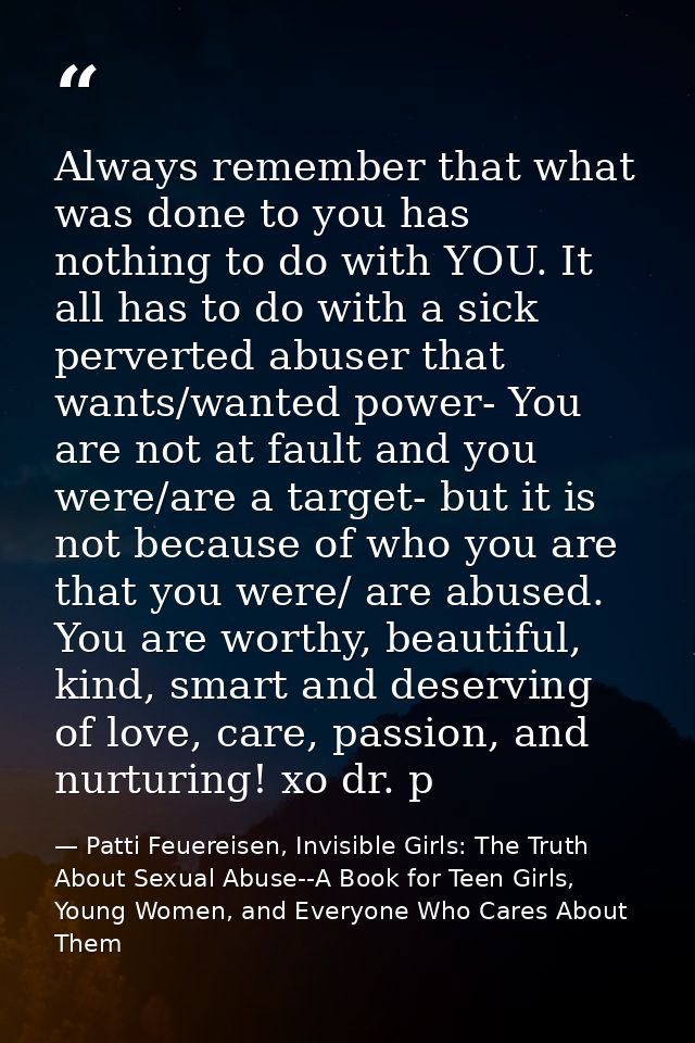 Always remember that what was done to you has nothing to do with YOU. It all has to do with a sick perverted abuser that — Patti Feuereisen, Invisible Girls: The Truth About Sexual Abuse--A Book for Teen Girls, Young Women, and Everyone Who Cares About Them