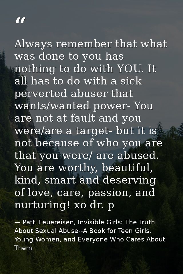 Always remember that what was done to you has nothing to do with YOU. It all has to do with a sick perverted abuser that — Patti Feuereisen, Invisible Girls: The Truth About Sexual Abuse--A Book for Teen Girls, Young Women, and Everyone Who Cares About Them