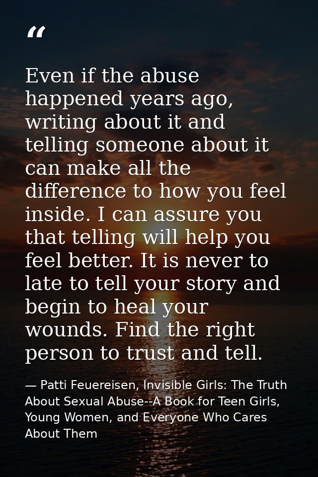 Even if the abuse happened years ago, writing about it and telling someone about it can make all the difference to how y — Patti Feuereisen, Invisible Girls: The Truth About Sexual Abuse--A Book for Teen Girls, Young Women, and Everyone Who Cares About Them