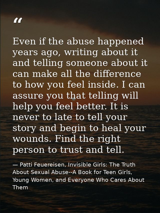 Even if the abuse happened years ago, writing about it and telling someone about it can make all the difference to how y — Patti Feuereisen, Invisible Girls: The Truth About Sexual Abuse--A Book for Teen Girls, Young Women, and Everyone Who Cares About Them