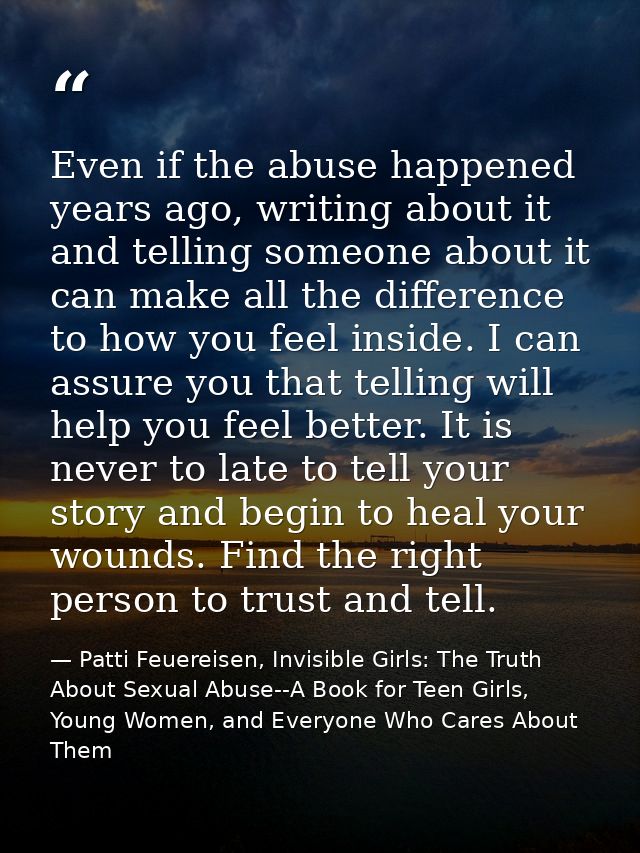 Even if the abuse happened years ago, writing about it and telling someone about it can make all the difference to how y — Patti Feuereisen, Invisible Girls: The Truth About Sexual Abuse--A Book for Teen Girls, Young Women, and Everyone Who Cares About Them