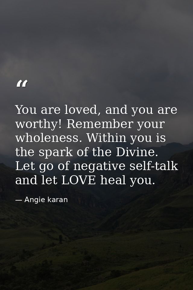 You are loved, and you are worthy! Remember your wholeness. Within you is the spark of the Divine. Let go of negative se — Angie karan