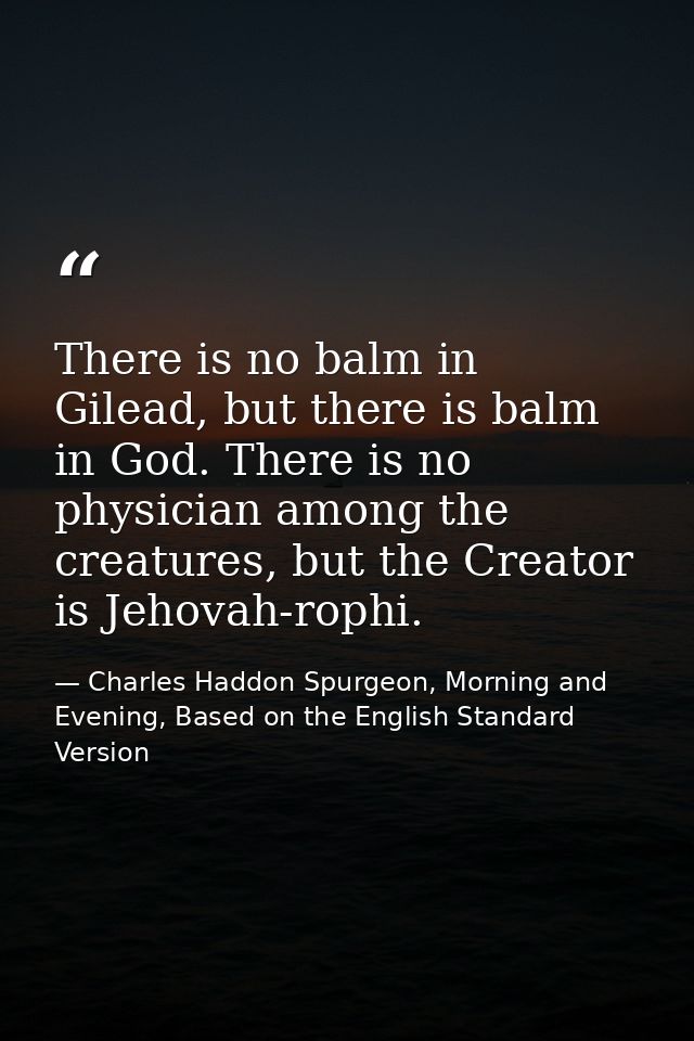 There is no balm in Gilead, but there is balm in God. There is no physician among the creatures, but the Creator is Jeho — Charles Haddon Spurgeon, Morning and Evening, Based on the English Standard Version