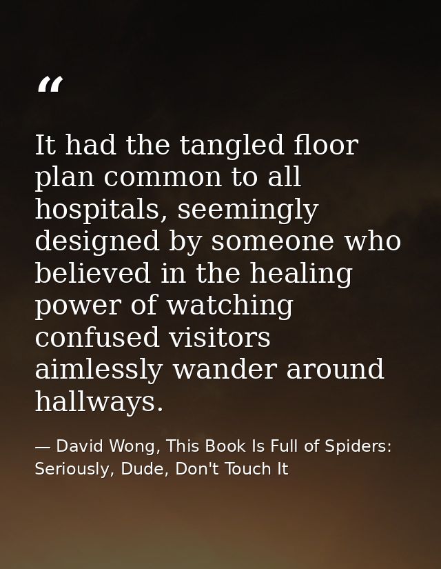 It had the tangled floor plan common to all hospitals, seemingly designed by someone who believed in the healing power o — David Wong, This Book Is Full of Spiders: Seriously, Dude, Don't Touch It