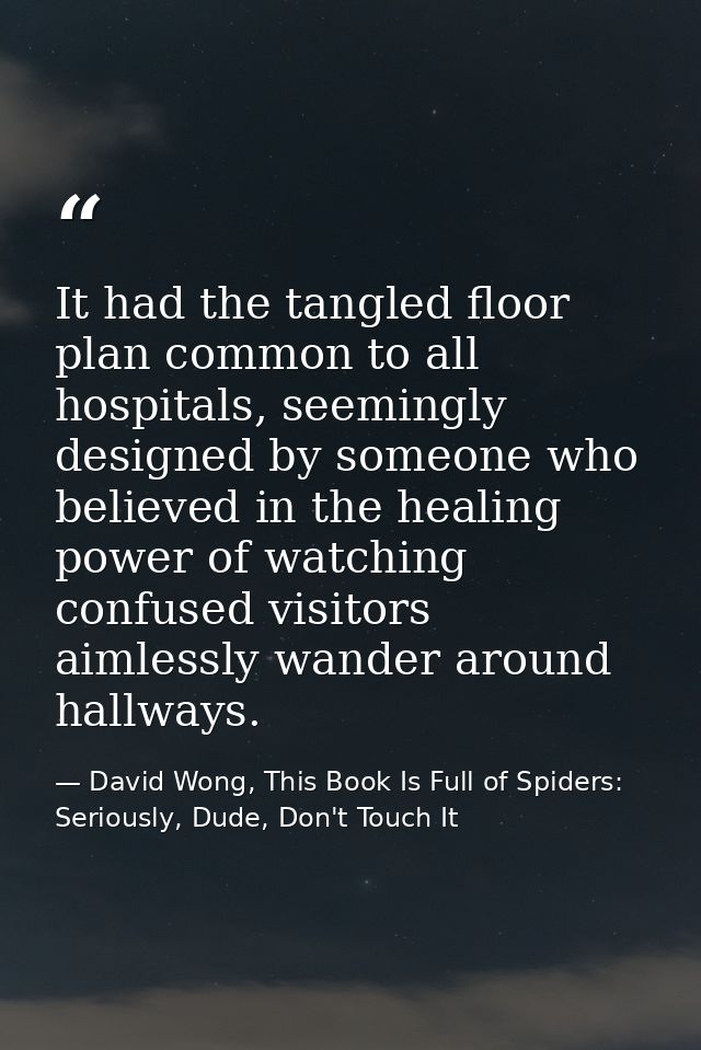 It had the tangled floor plan common to all hospitals, seemingly designed by someone who believed in the healing power o — David Wong, This Book Is Full of Spiders: Seriously, Dude, Don't Touch It