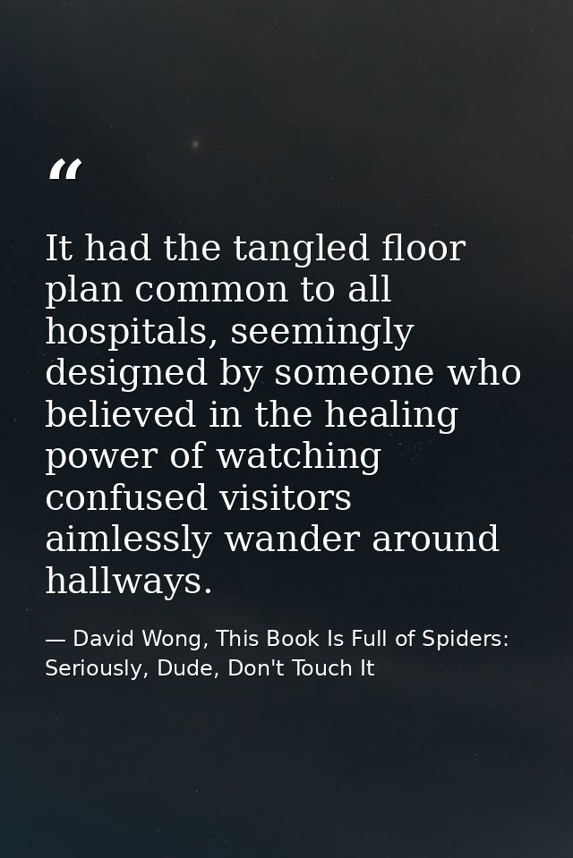 It had the tangled floor plan common to all hospitals, seemingly designed by someone who believed in the healing power o — David Wong, This Book Is Full of Spiders: Seriously, Dude, Don't Touch It