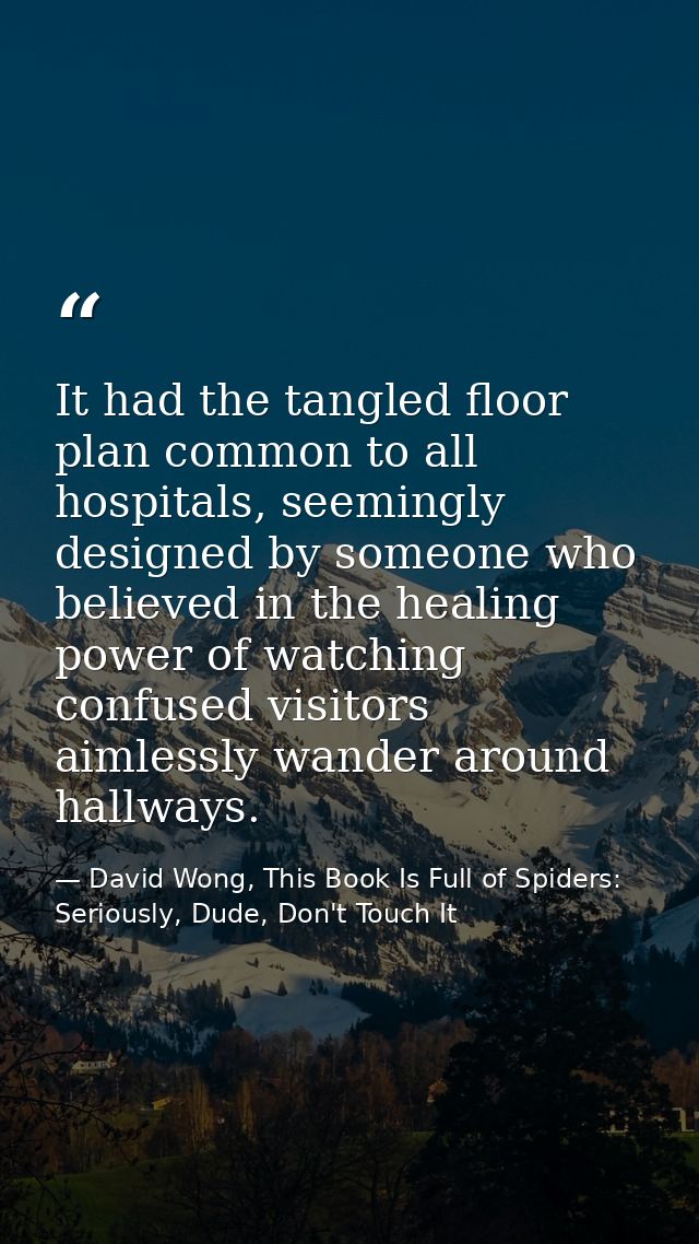 It had the tangled floor plan common to all hospitals, seemingly designed by someone who believed in the healing power o — David Wong, This Book Is Full of Spiders: Seriously, Dude, Don't Touch It
